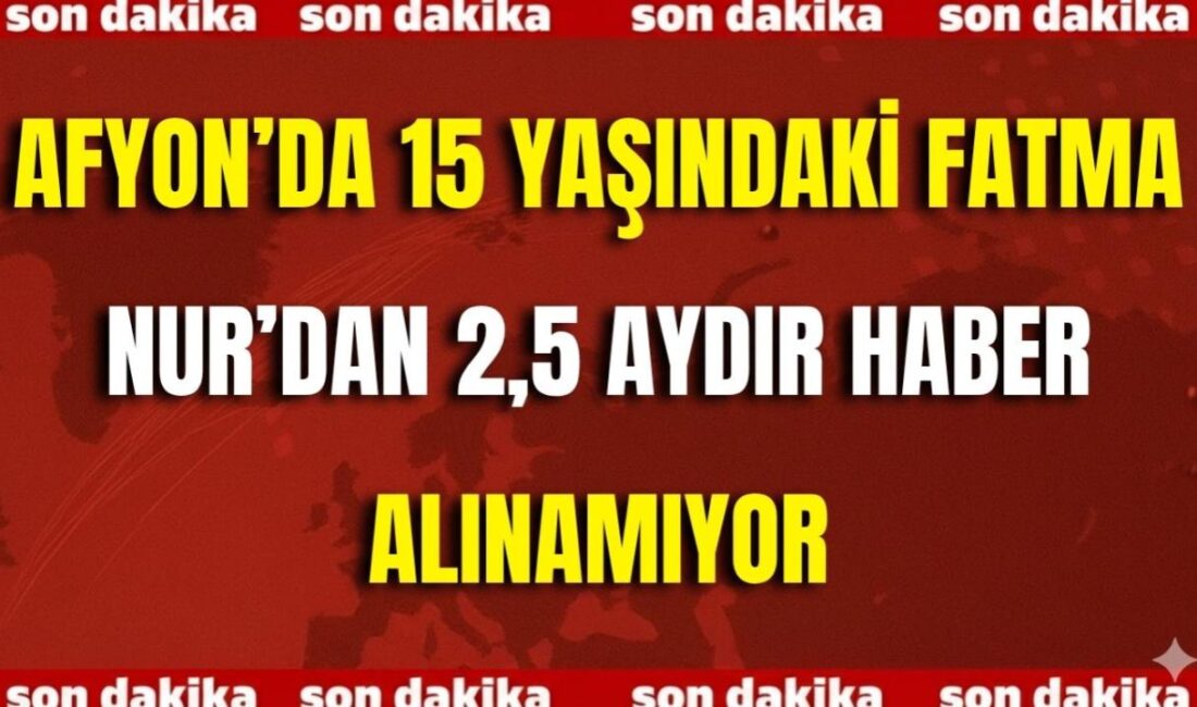 Afyon’da 15 Yaşındaki Fatma Nur’dan 2,5 Aydır Haber Alınamıyor Afyonkarahisar