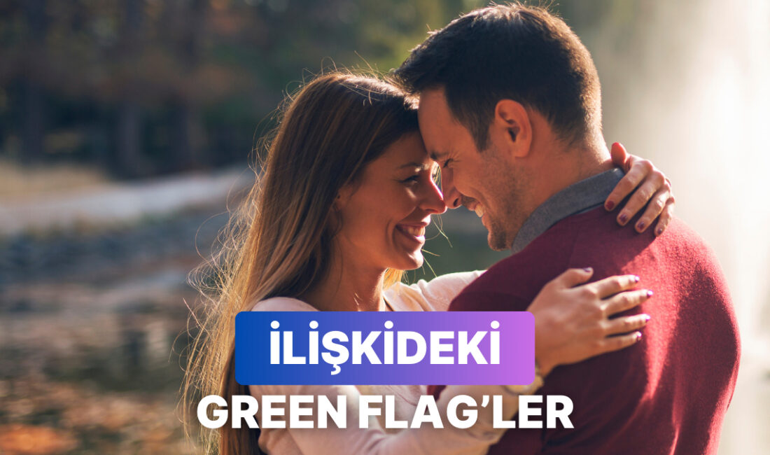 Hep red flag&apos;ler üzerinden konuşuyoruz ama peki ya green flag&apos;ler
